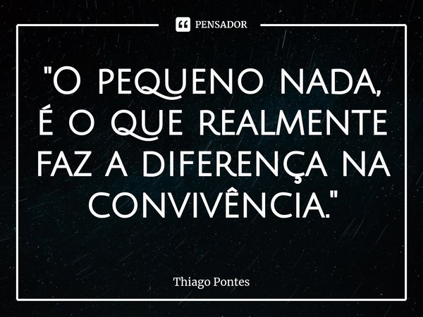 ⁠"O pequeno nada, é o que realmente faz a diferença na convivência."... Frase de Thiago Pontes.