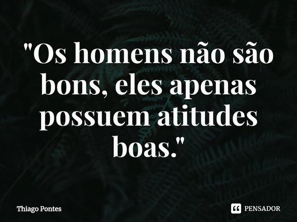 ⁠"Os homens não são bons, eles apenas possuem atitudes boas."... Frase de Thiago Pontes.