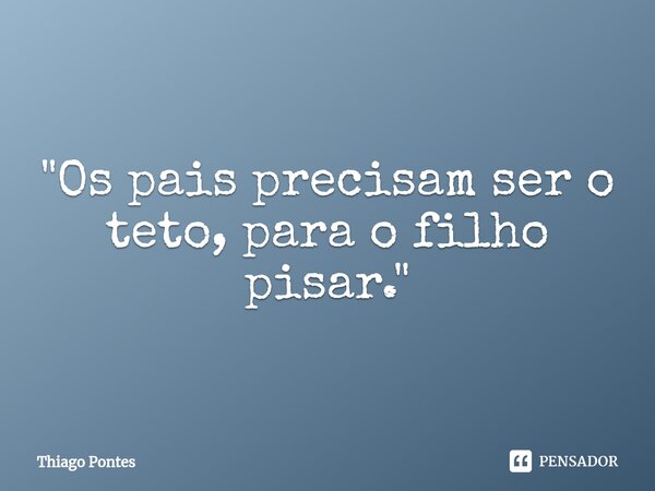⁠"Os pais precisam ser o teto, para o filho pisar."... Frase de Thiago Pontes.