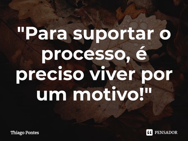 ⁠"Para suportar o processo, é preciso viver por um motivo!"... Frase de Thiago Pontes.