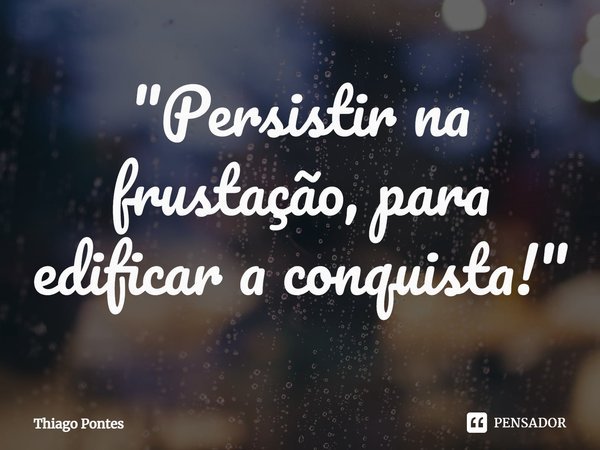⁠"Persistir na frustação, para edificar a conquista!"... Frase de Thiago Pontes.