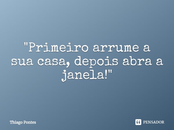 ⁠"Primeiro arrume a sua casa, depois abra a janela!"... Frase de Thiago Pontes.