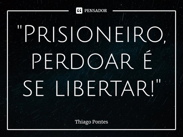⁠"Prisioneiro, perdoar é se libertar!"... Frase de Thiago Pontes.