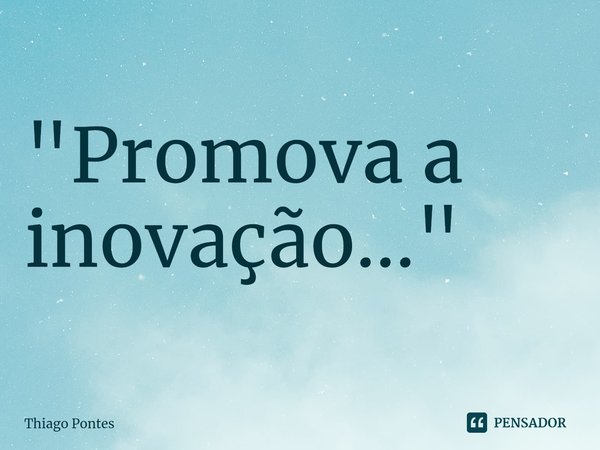 ⁠"Promova a inovação..."... Frase de Thiago Pontes.