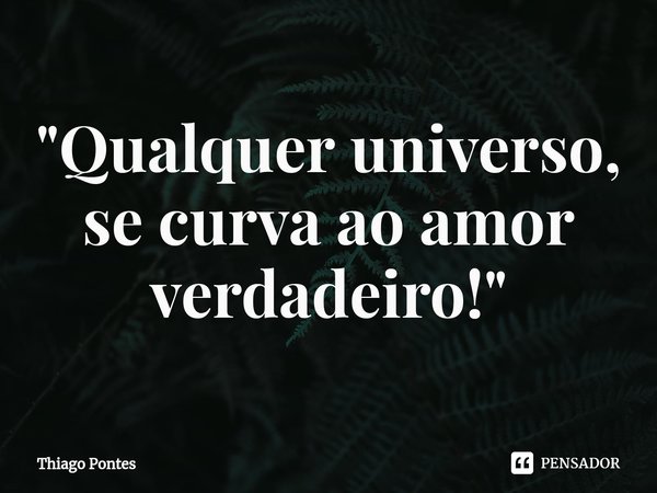 ⁠"Qualquer universo, se curva ao amor verdadeiro!"... Frase de Thiago Pontes.