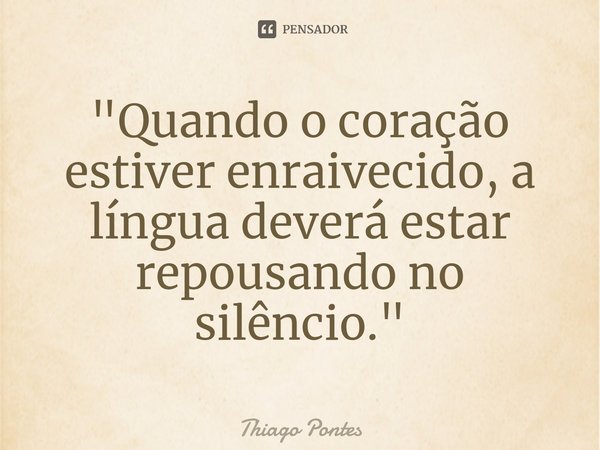 ⁠"Quando o coração estiver enraivecido, a língua deverá estar repousando no silêncio."... Frase de Thiago Pontes.