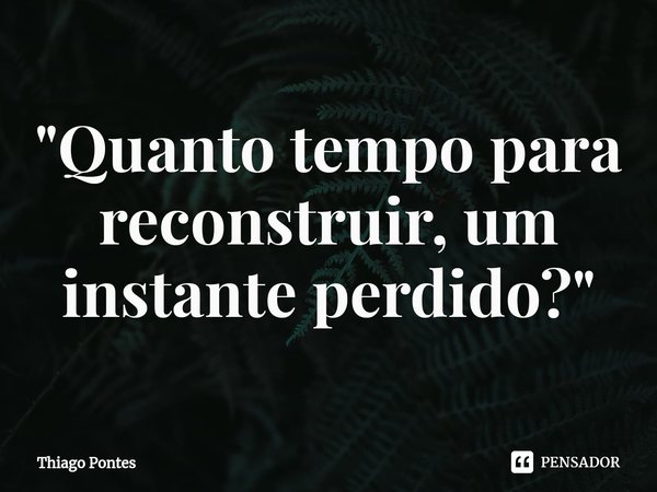 ⁠"Quanto tempo para reconstruir, um instante perdido?"... Frase de Thiago Pontes.