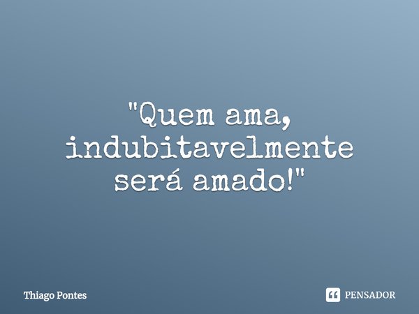 ⁠"Quem ama, indubitavelmente será amado!"... Frase de Thiago Pontes.