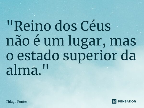 "Reino dos Céus não é um lugar, mas o estado superior da alma."... Frase de Thiago Pontes.