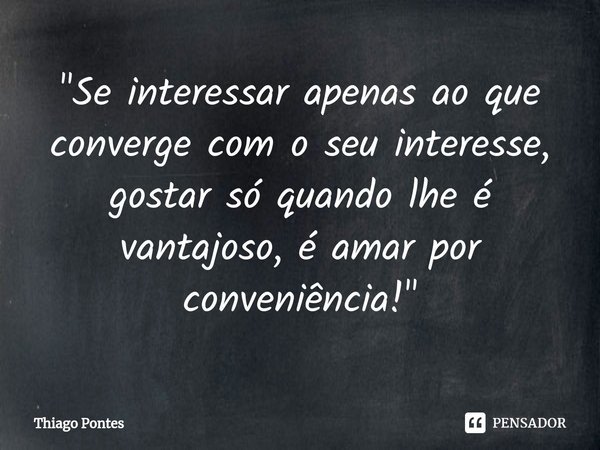 ⁠"Se interessar apenas ao que converge com o seu interesse, gostar só quando lhe é vantajoso, é amar por conveniência!"... Frase de Thiago Pontes.