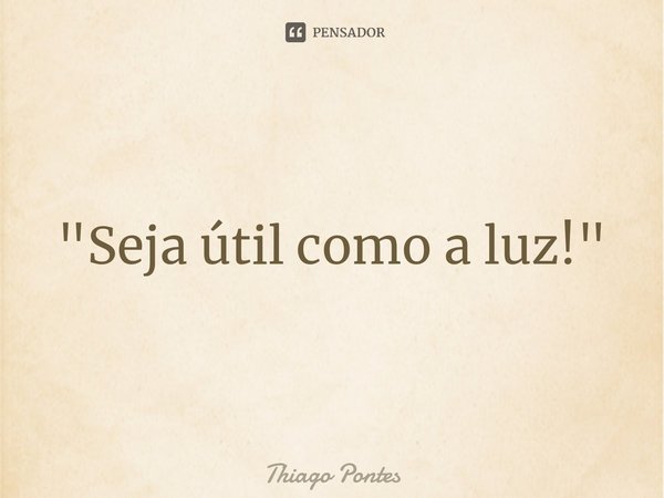 ⁠"Seja útil como a luz!"... Frase de Thiago Pontes.