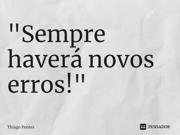 ⁠"Sempre haverá novos erros!"... Frase de Thiago Pontes.