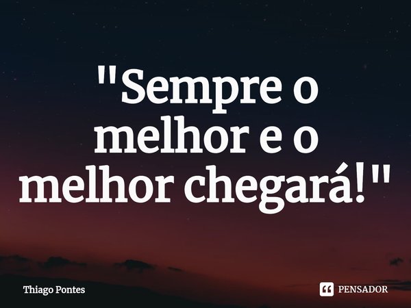 ⁠"Sempre o melhor e o melhor chegará!"... Frase de Thiago Pontes.