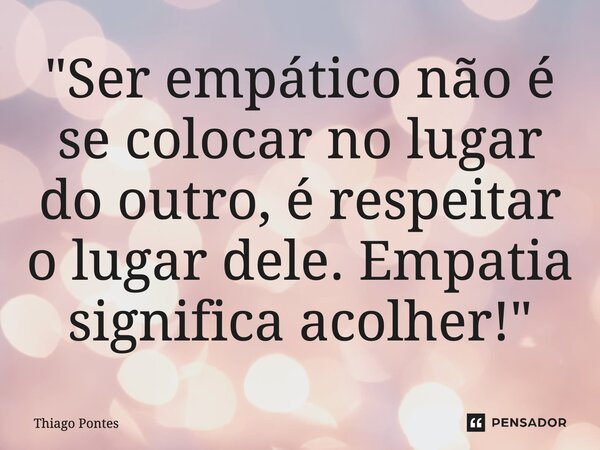 ⁠"Ser empático não é se colocar no lugar do outro, é respeitar o lugar dele. Empatia significa acolher!"... Frase de Thiago Pontes.