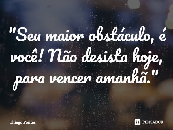 ⁠"Seu maior obstáculo, é você! Não desista hoje, para vencer amanhã."... Frase de Thiago Pontes.