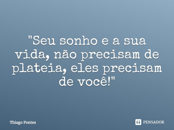 ⁠"Seu sonho e a sua vida, não precisam de plateia, eles precisam de você!"... Frase de Thiago Pontes.