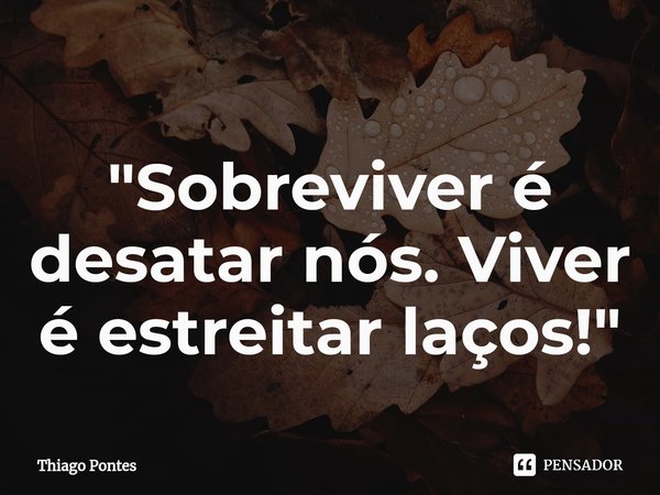 ⁠"Sobreviver é desatar nós. Viver é estreitar laços!"... Frase de Thiago Pontes.