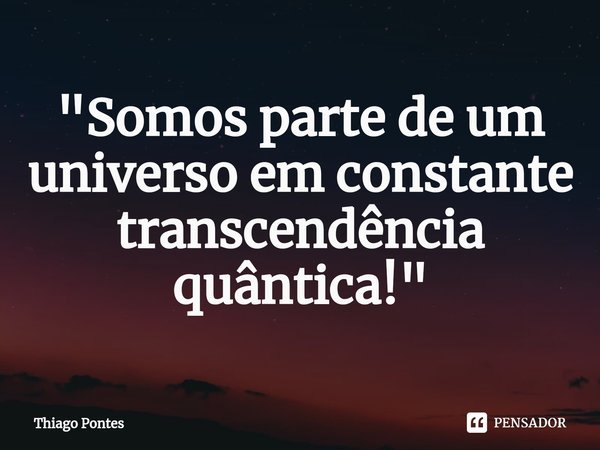 ⁠"Somos parte de um universo em constante transcendência quântica!"... Frase de Thiago Pontes.