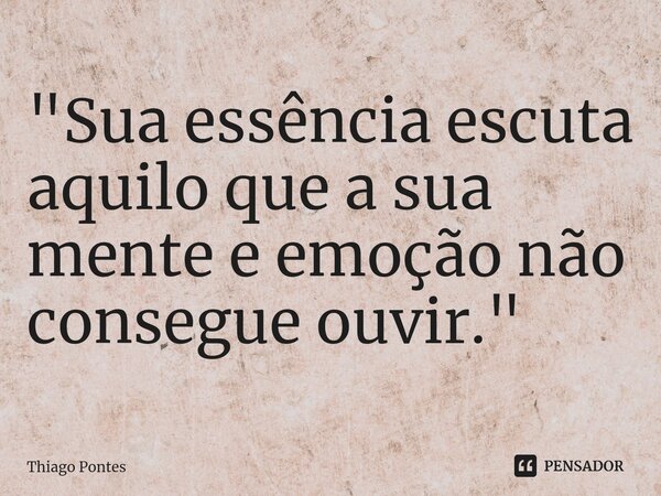 ⁠"Sua essência escuta aquilo que a sua mente e emoção não consegue ouvir."... Frase de Thiago Pontes.