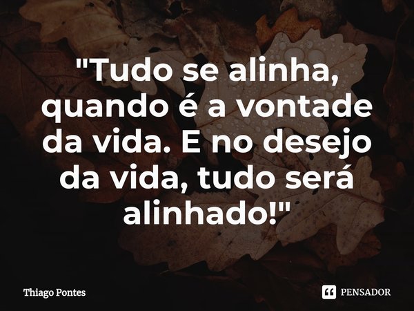 ⁠"Tudo se alinha, quando é a vontade da vida. E no desejo da vida, tudo será alinhado!"... Frase de Thiago Pontes.