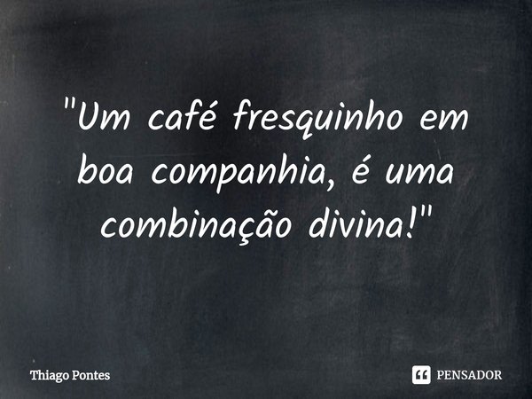 "Um café fresquinho em boa companhia, é uma combinação divina!"... Frase de Thiago Pontes.