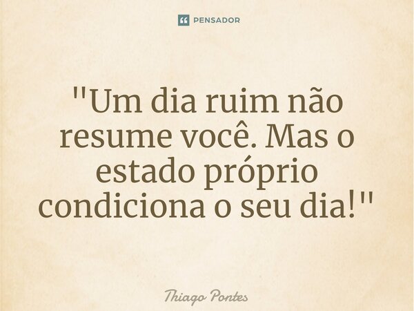 "⁠Um dia ruim não resume você. Mas o estado próprio condiciona o seu dia!"... Frase de Thiago Pontes.