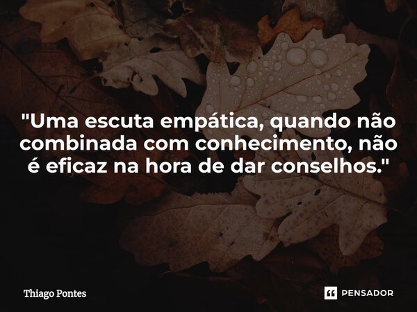 "Uma escuta empática, quando não combinada com conhecimento, não é eficaz na hora de dar conselhos."... Frase de Thiago Pontes.