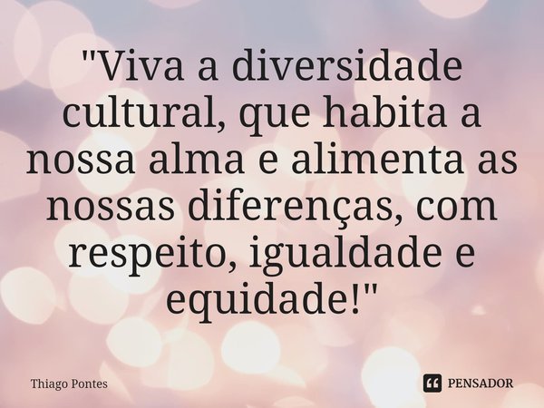 ⁠"Viva a diversidade cultural, que habita a nossa alma e alimenta as nossas diferenças, com respeito, igualdade e equidade!"... Frase de Thiago Pontes.