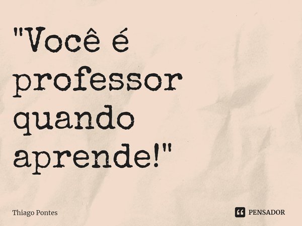 ⁠"Você é professor quando aprende!"... Frase de Thiago Pontes.