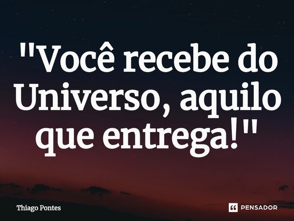 ⁠"Você recebe do Universo, aquilo que entrega!"... Frase de Thiago Pontes.