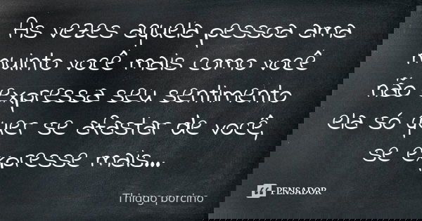 As vezes aquela pessoa ama muinto você mais como você não expressa seu sentimento ela só quer se afastar de você, se expresse mais...... Frase de Thiago porcino.