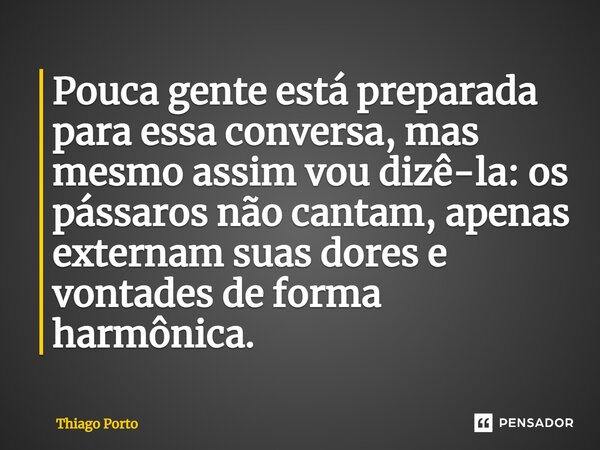 ⁠Pouca gente está preparada para essa conversa, mas mesmo assim vou dizê-la: os pássaros não cantam, apenas externam suas dores e vontades de forma harmônica.... Frase de Thiago Porto.
