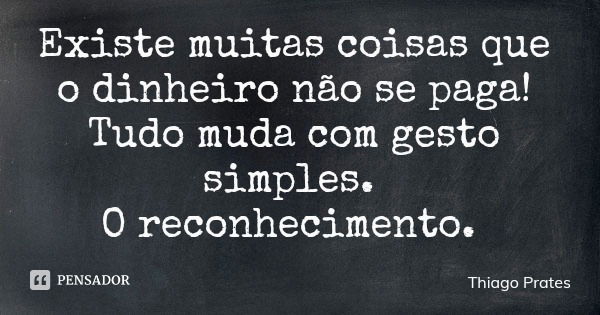 Existe muitas coisas que o dinheiro não se paga! Tudo muda com gesto simples. O reconhecimento.... Frase de Thiago Prates.