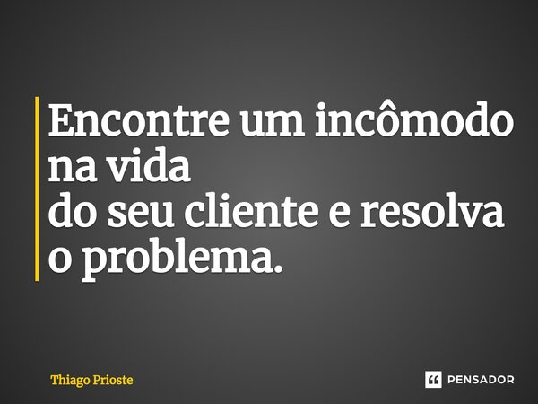 ⁠Encontre um incômodo na vida do seu cliente e resolva o problema.... Frase de Thiago Prioste.