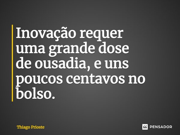 ⁠Inovação requer uma grande dose de ousadia, e uns poucos centavos no bolso.... Frase de Thiago Prioste.