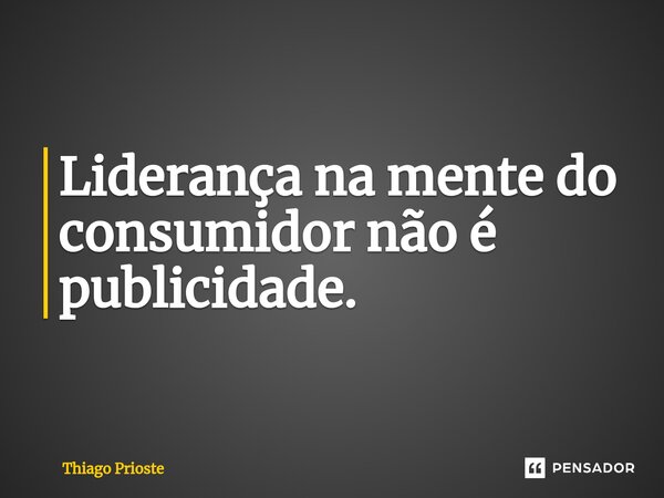 ⁠Liderança na mente do consumidor não é publicidade.... Frase de Thiago Prioste.