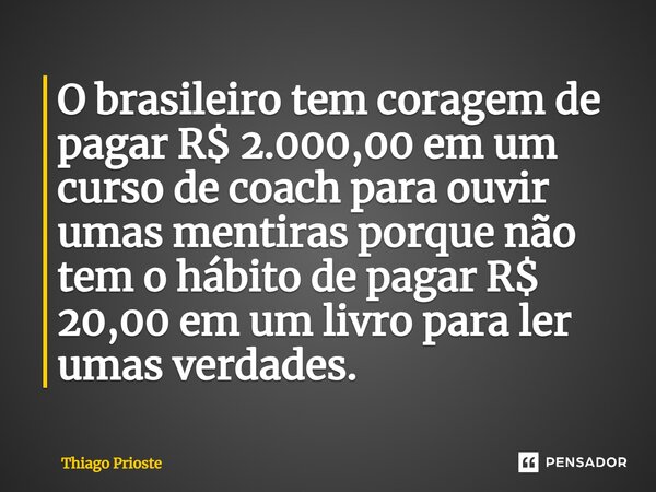 ⁠⁠O brasileiro tem coragem de pagar R$ 2.000,00 em um curso de coach para ouvir umas mentiras porque não tem o hábito de pagar R$ 20,00 em um livro para ler uma... Frase de Thiago Prioste.