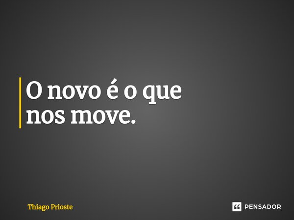 ⁠O novo é o que nos move.... Frase de Thiago Prioste.