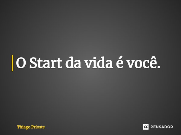 ⁠O Start da vida é você.... Frase de Thiago Prioste.