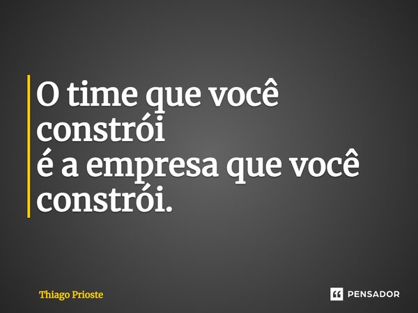 ⁠O time que você constrói é a empresa que você constrói.... Frase de Thiago Prioste.