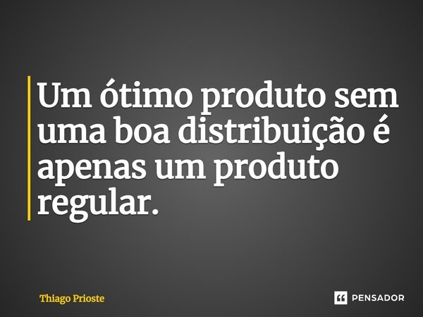⁠Um ótimo produto sem uma boa distribuição é apenas um produto regular.... Frase de Thiago Prioste.