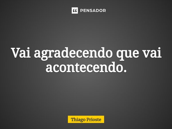 ⁠Vai agradecendo que vai acontecendo.... Frase de Thiago Prioste.