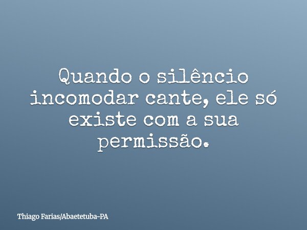 Quando o silêncio incomodar cante, ele só existe com a sua permissão.... Frase de Thiago FariasAbaetetuba-PA.