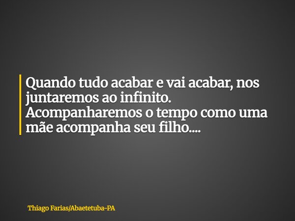 Quando tudo acabar e vai acabar, nos juntaremos ao infinito. Acompanharemos o tempo como uma mãe acompanha seu filho....... Frase de Thiago FariasAbaetetuba-PA.