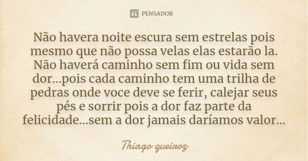 Não havera noite escura sem estrelas pois mesmo que não possa velas elas estarão la. Não haverá caminho sem fim ou vida sem dor...pois cada caminho tem uma tril... Frase de Thiago queiroz.