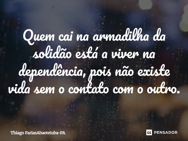 Quem cai na armadilha da solidão está a viver na dependência, pois não existe vida sem o contato com o outro.... Frase de Thiago FariasAbaetetuba-PA.