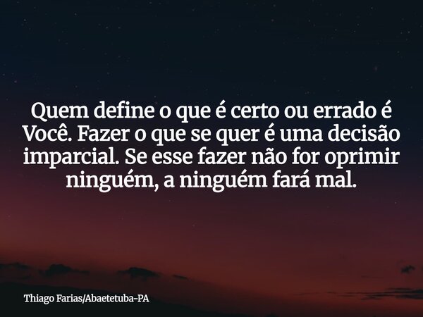 Quem define o que é certo ou errado é Você. Fazer o que se quer é uma decisão imparcial. Se esse fazer não for oprimir ninguém, a ninguém fará mal.... Frase de Thiago FariasAbaetetuba-PA.