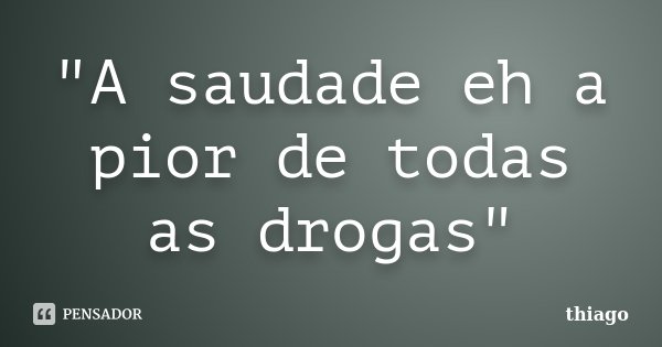 "A saudade eh a pior de todas as drogas"... Frase de Thiago.