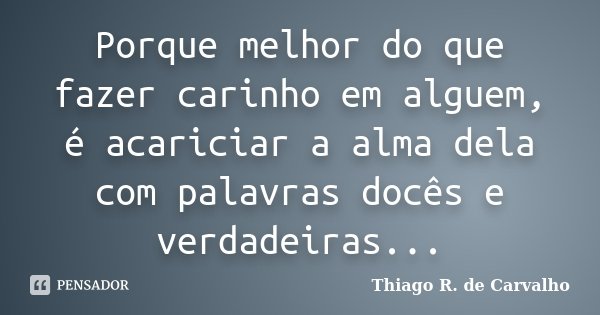 Porque melhor do que fazer carinho em alguem, é acariciar a alma dela com palavras docês e verdadeiras...... Frase de Thiago R. de Carvalho.