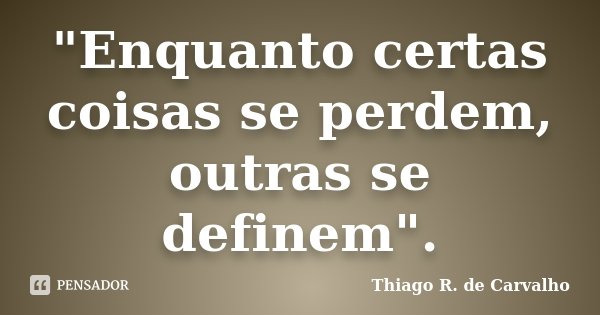 "Enquanto certas coisas se perdem, outras se definem".... Frase de Thiago R. de Carvalho.
